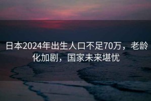 日本2024年出生人口不足70萬，老齡化加劇，國家未來堪憂