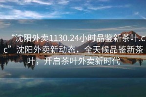 “沈陽(yáng)外賣1130.24小時(shí)品鑒新茶葉.cc”沈陽(yáng)外賣新動(dòng)態(tài)，全天候品鑒新茶葉，開(kāi)啟茶葉外賣新時(shí)代