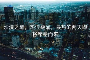 沙漠之巔，熱浪翻涌，最熱的兩天即將席卷而來
