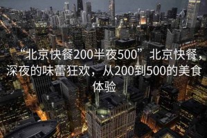“北京快餐200半夜500”北京快餐，深夜的味蕾狂歡，從200到500的美食體驗(yàn)