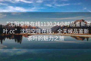 “沈陽(yáng)空降在線1130.24小時(shí)品鑒新茶葉.cc”沈陽(yáng)空降在線，全天候品鑒新茶葉的魅力之旅