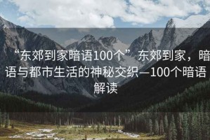 “東郊到家暗語100個”東郊到家，暗語與都市生活的神秘交織—100個暗語解讀