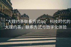 “大理約茶聯(lián)系方式qq”科技時(shí)代的大理約茶，聯(lián)系方式與數(shù)字化體驗(yàn)