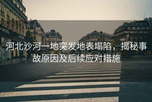 河北沙河一地突發(fā)地表塌陷，揭秘事故原因及后續(xù)應(yīng)對(duì)措施