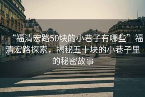 “福清宏路50塊的小巷子有哪些”福清宏路探索，揭秘五十塊的小巷子里的秘密故事