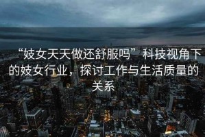 “妓女天天做還舒服嗎”科技視角下的妓女行業(yè)，探討工作與生活質(zhì)量的關(guān)系