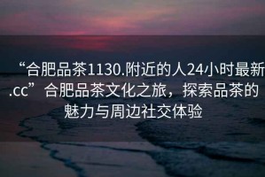 “合肥品茶1130.附近的人24小時最新.cc”合肥品茶文化之旅，探索品茶的魅力與周邊社交體驗(yàn)