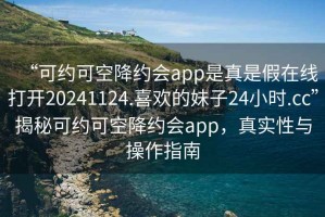 “可約可空降約會app是真是假在線打開20241124.喜歡的妹子24小時.cc”揭秘可約可空降約會app，真實性與操作指南