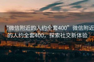 “微信附近的人約全套400”微信附近的人約全套400，探索社交新體驗