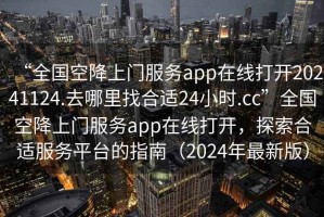 “全國空降上門服務(wù)app在線打開20241124.去哪里找合適24小時(shí).cc”全國空降上門服務(wù)app在線打開，探索合適服務(wù)平臺的指南（2024年最新版）