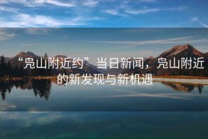 “鳧山附近約”當(dāng)日新聞，鳧山附近的新發(fā)現(xiàn)與新機(jī)遇