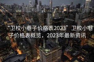 “衛(wèi)校小巷子價(jià)格表2023”衛(wèi)校小巷子價(jià)格表概覽，2023年最新資訊
