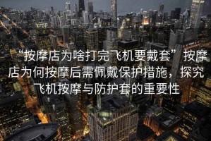“按摩店為啥打完飛機要戴套”按摩店為何按摩后需佩戴保護措施，探究飛機按摩與防護套的重要性