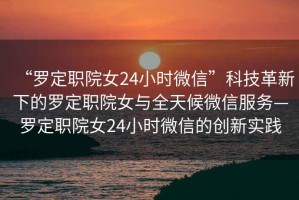 “羅定職院女24小時微信”科技革新下的羅定職院女與全天候微信服務(wù)—羅定職院女24小時微信的創(chuàng)新實踐