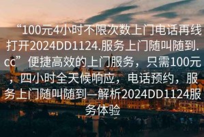 “100元4小時不限次數(shù)上門電話再線打開2024DD1124.服務上門隨叫隨到.cc”便捷高效的上門服務，只需100元，四小時全天候響應，電話預約，服務上門隨叫隨到—解析2024DD1124服務體驗