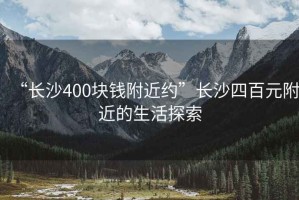 “長沙400塊錢附近約”長沙四百元附近的生活探索