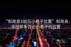 “和政縣100元小巷子位置”和政縣，尋找那條百元小巷子的位置