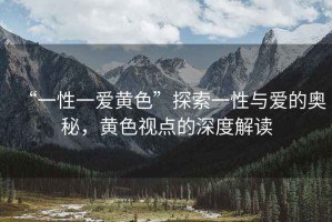“一性一愛黃色”探索一性與愛的奧秘，黃色視點的深度解讀