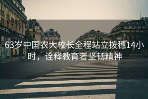 63歲中國(guó)農(nóng)大校長(zhǎng)全程站立撥穗14小時(shí)，詮釋教育者堅(jiān)韌精神