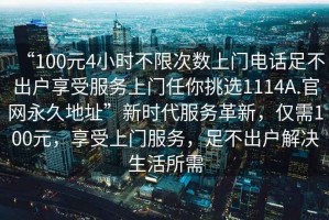 “100元4小時不限次數(shù)上門電話足不出戶享受服務(wù)上門任你挑選1114A.官網(wǎng)永久地址”新時代服務(wù)革新，僅需100元，享受上門服務(wù)，足不出戶解決生活所需