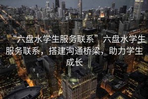 “六盤水學(xué)生服務(wù)聯(lián)系”六盤水學(xué)生服務(wù)聯(lián)系，搭建溝通橋梁，助力學(xué)生成長