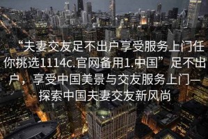 “夫妻交友足不出戶享受服務上門任你挑選1114c.官網備用1.中國”足不出戶，享受中國美景與交友服務上門—探索中國夫妻交友新風尚