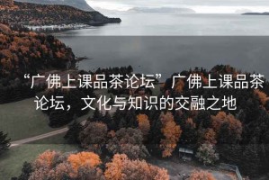 “廣佛上課品茶論壇”廣佛上課品茶論壇，文化與知識(shí)的交融之地