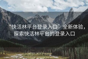 “快活林平臺登錄入口”全新體驗，探索快活林平臺的登錄入口