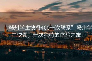 “贛州學(xué)生快餐400一次聯(lián)系”贛州學(xué)生快餐，一次獨(dú)特的體驗(yàn)之旅