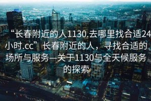 “長春附近的人1130.去哪里找合適24小時.cc”長春附近的人，尋找合適的場所與服務(wù)—關(guān)于1130與全天候服務(wù)的探索
