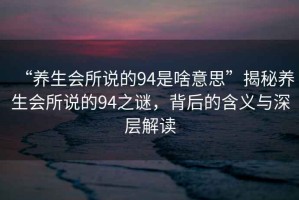 “養(yǎng)生會所說的94是啥意思”揭秘養(yǎng)生會所說的94之謎，背后的含義與深層解讀