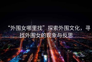 “外圍女哪里找”探索外圍文化，尋找外圍女的現(xiàn)象與反思