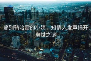 痛別騎哈雷的小姨，知情人發(fā)聲揭開離世之謎