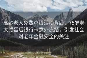 高齡老人免費(fèi)雞蛋活動(dòng)背后，75歲老太領(lǐng)蛋后銀行卡意外凍結(jié)，引發(fā)社會(huì)對老年金融安全的關(guān)注