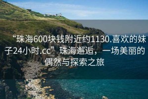 “珠海600塊錢(qián)附近約1130.喜歡的妹子24小時(shí).cc”珠海邂逅，一場(chǎng)美麗的偶然與探索之旅