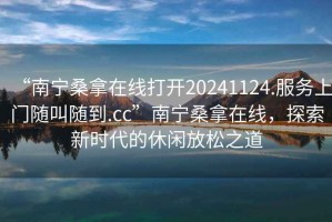 “南寧桑拿在線打開20241124.服務(wù)上門隨叫隨到.cc”南寧桑拿在線，探索新時代的休閑放松之道