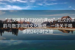 “武漢喝茶247399約課qq”武漢的茶韻與數(shù)字間的文化脈絡(luò)—一場關(guān)于喝茶的24小時之旅