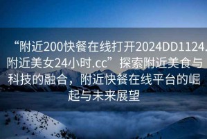 “附近200快餐在線打開2024DD1124.附近美女24小時(shí).cc”探索附近美食與科技的融合，附近快餐在線平臺(tái)的崛起與未來展望