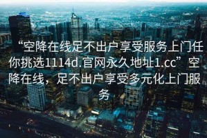 “空降在線足不出戶享受服務(wù)上門任你挑選1114d.官網(wǎng)永久地址1.cc”空降在線，足不出戶享受多元化上門服務(wù)