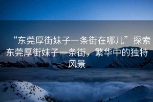 “東莞厚街妹子一條街在哪兒”探索東莞厚街妹子一條街，繁華中的獨特風(fēng)景