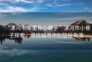 “漯河市哪里有小巷子”漯河市小巷子探索，尋找城市中的隱秘角落