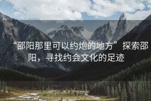 “邵陽那里可以約炮的地方”探索邵陽，尋找約會(huì)文化的足跡