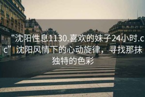 “沈陽性息1130.喜歡的妹子24小時.cc”沈陽風(fēng)情下的心動旋律，尋找那抹獨特的色彩