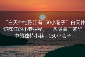 “白天仲愷陳江有150小巷子”白天仲愷陳江的小巷探秘，一條隱藏于繁華中的獨(dú)特小巷—150小巷子