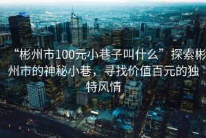“彬州市100元小巷子叫什么”探索彬州市的神秘小巷，尋找價值百元的獨特風情