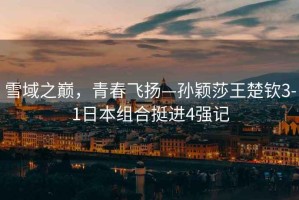 雪域之巔，青春飛揚(yáng)—孫穎莎王楚欽3-1日本組合挺進(jìn)4強(qiáng)記