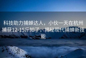 科技助力捕蟬達(dá)人，小伙一天在杭州捕獲12-15斤知了，揭秘現(xiàn)代捕蟬新技能