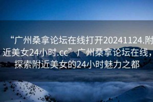“廣州桑拿論壇在線打開20241124.附近美女24小時(shí).cc”廣州桑拿論壇在線，探索附近美女的24小時(shí)魅力之都
