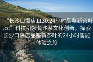 “長沙口爆店1130.24小時品鑒新茶葉.cc”科技引領長沙茶文化創(chuàng)新，探索長沙口爆店品鑒新茶葉的24小時智能體驗之旅