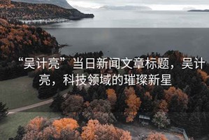 “吳計亮”當日新聞文章標題，吳計亮，科技領域的璀璨新星